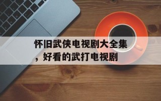 怀旧武侠电视剧大全集，好看的武打电视剧