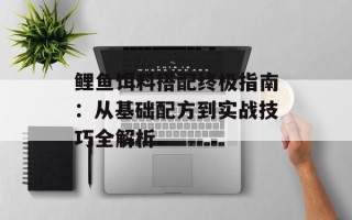 鲤鱼饵料搭配终极指南：从基础配方到实战技巧全解析