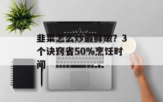韭菜怎么炒最鲜嫩？3个诀窍省50%烹饪时间
