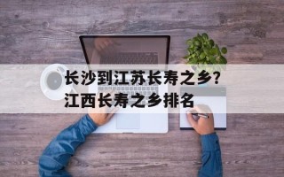 长沙到江苏长寿之乡？江西长寿之乡排名