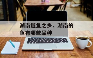 湖南鲢鱼之乡，湖南的鱼有哪些品种