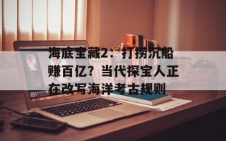 海底宝藏2：打捞沉船赚百亿？当代探宝人正在改写海洋考古规则