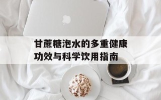 甘蔗糖泡水的多重健康功效与科学饮用指南
