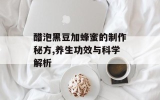 醋泡黑豆加蜂蜜的制作秘方,养生功效与科学解析
