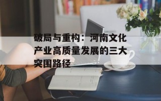 破局与重构：河南文化产业高质量发展的三大突围路径