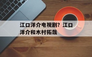 江口洋介电视剧？江口洋介和木村拓哉