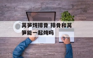 莴笋炖排骨 排骨和莴笋能一起炖吗