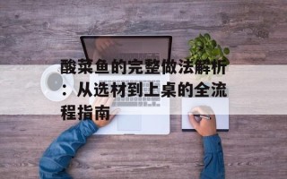 酸菜鱼的完整做法解析：从选材到上桌的全流程指南