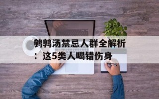 鹌鹑汤禁忌人群全解析：这5类人喝错伤身