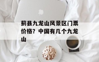 蓟县九龙山风景区门票价格？中国有几个九龙山