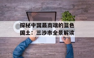 探秘中国最南端的蓝色国土：三沙市全景解读