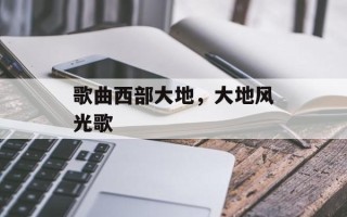 歌曲西部大地，大地风光歌
