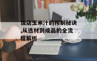 饭店玉米汁的榨制秘诀,从选材到成品的全流程解析