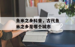 鱼米之乡科普，古代鱼米之乡是哪个城市