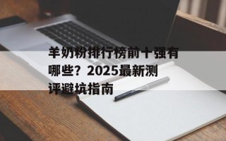 羊奶粉排行榜前十强有哪些？2025最新测评避坑指南