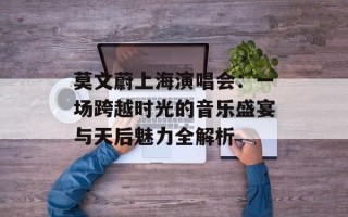 莫文蔚上海演唱会：一场跨越时光的音乐盛宴与天后魅力全解析