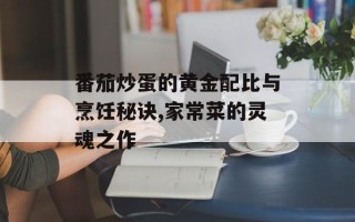 番茄炒蛋的黄金配比与烹饪秘诀,家常菜的灵魂之作