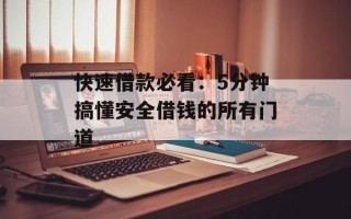快速借款必看：5分钟搞懂安全借钱的所有门道