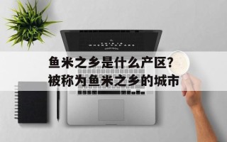 鱼米之乡是什么产区？被称为鱼米之乡的城市