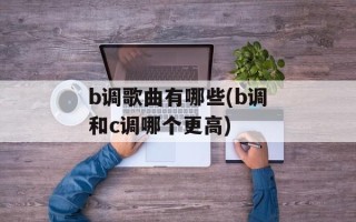 b调歌曲有哪些(b调和c调哪个更高)