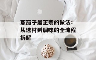 蒸茄子最正宗的做法：从选材到调味的全流程拆解