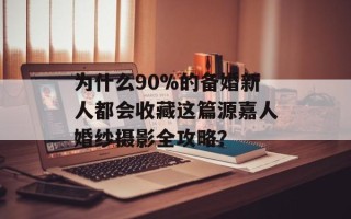 为什么90%的备婚新人都会收藏这篇源嘉人婚纱摄影全攻略？