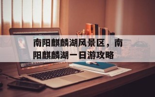 南阳麒麟湖风景区，南阳麒麟湖一日游攻略