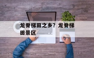 龙脊梯田之乡？龙脊梯田景区