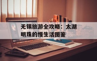 无锡旅游全攻略：太湖明珠的慢生活图鉴