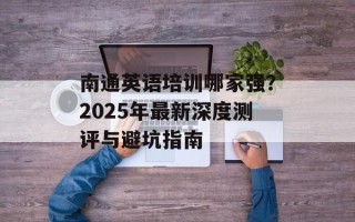 南通英语培训哪家强？2025年最新深度测评与避坑指南