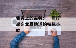 舌尖上的吉林：一网打尽东北最地道的特色小吃