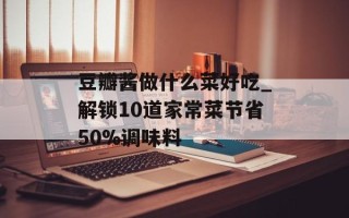 豆瓣酱做什么菜好吃_解锁10道家常菜节省50%调味料