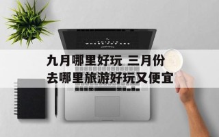 九月哪里好玩 三月份去哪里旅游好玩又便宜