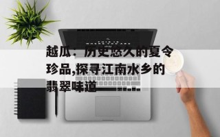 越瓜：历史悠久的夏令珍品,探寻江南水乡的翡翠味道