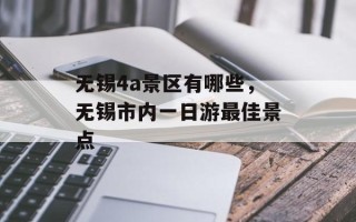无锡4a景区有哪些，无锡市内一日游最佳景点
