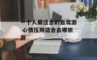 一个人最适合的自驾游 心情压抑适合去哪旅游
