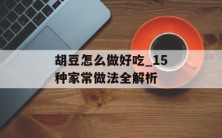 胡豆怎么做好吃_15种家常做法全解析
