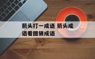 箭头打一成语 箭头成语看图猜成语