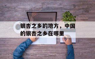 银杏之乡的地方，中国的银杏之乡在哪里