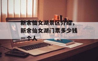 新余仙女湖景区介绍，新余仙女湖门票多少钱一个人