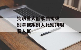 狗眼看人低歌曲视频 别拿我跟别人比别狗眼看人低