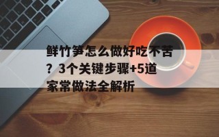 鲜竹笋怎么做好吃不苦？3个关键步骤+5道家常做法全解析