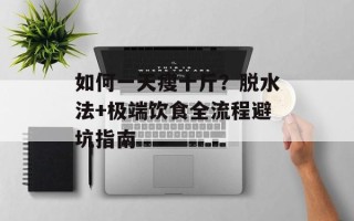 如何一天瘦十斤？脱水法+极端饮食全流程避坑指南