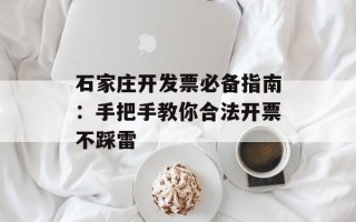 石家庄开发票必备指南：手把手教你合法开票不踩雷