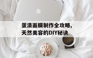 蛋清面膜制作全攻略,天然美容的DIY秘诀