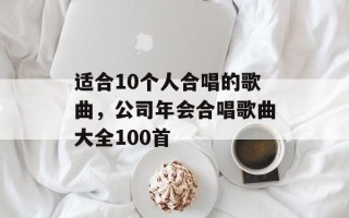 适合10个人合唱的歌曲，公司年会合唱歌曲大全100首
