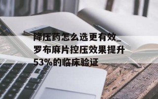 降压药怎么选更有效_罗布麻片控压效果提升53%的临床验证