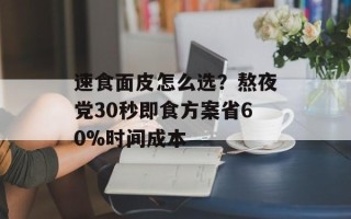 速食面皮怎么选？熬夜党30秒即食方案省60%时间成本