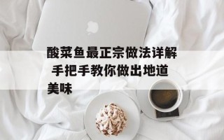 酸菜鱼最正宗做法详解 手把手教你做出地道美味