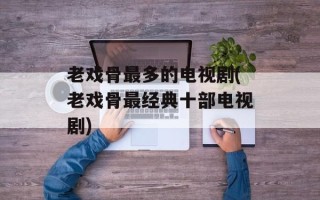 老戏骨最多的电视剧(老戏骨最经典十部电视剧)